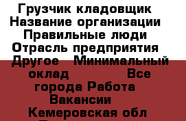 Грузчик-кладовщик › Название организации ­ Правильные люди › Отрасль предприятия ­ Другое › Минимальный оклад ­ 26 000 - Все города Работа » Вакансии   . Кемеровская обл.,Прокопьевск г.